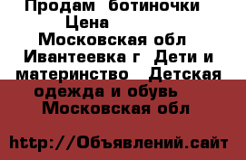 Продам  ботиночки › Цена ­ 1 000 - Московская обл., Ивантеевка г. Дети и материнство » Детская одежда и обувь   . Московская обл.